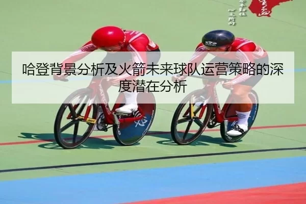 哈登背景分析及火箭未来球队运营策略的深度潜在分析