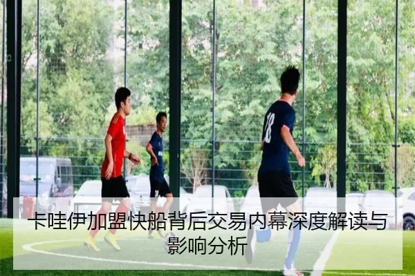 卡哇伊加盟快船背后交易内幕深度解读与影响分析