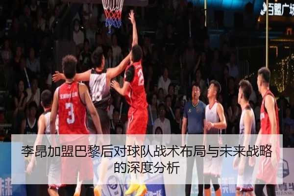 李昂加盟巴黎后对球队战术布局与未来战略的深度分析