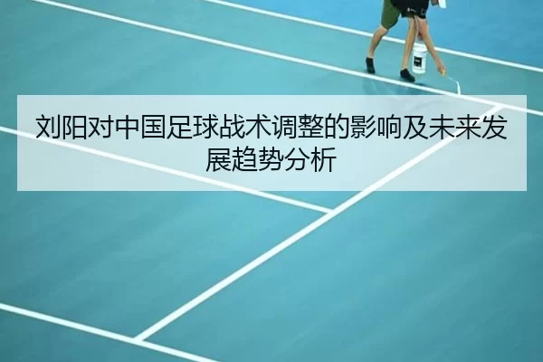刘阳对中国足球战术调整的影响及未来发展趋势分析