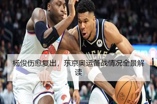 杨俊伤愈复出，东京奥运备战情况全景解读