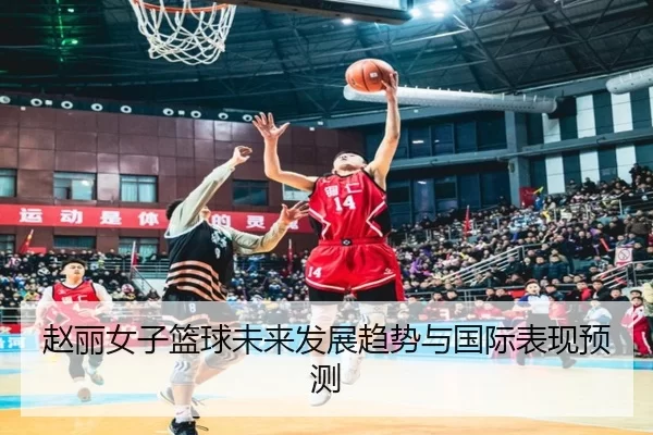 赵丽女子篮球未来发展趋势与国际表现预测