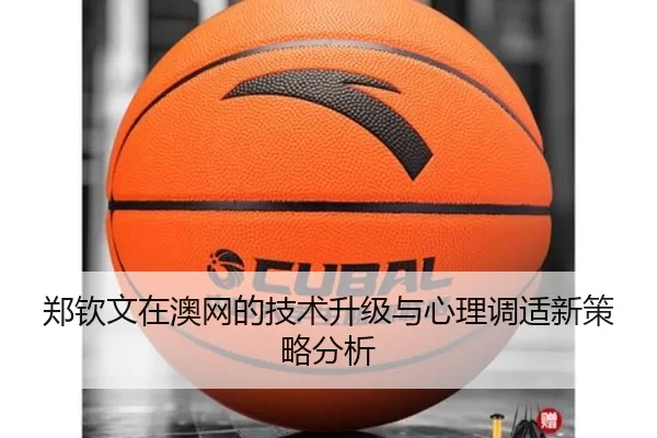 郑钦文在澳网的技术升级与心理调适新策略分析