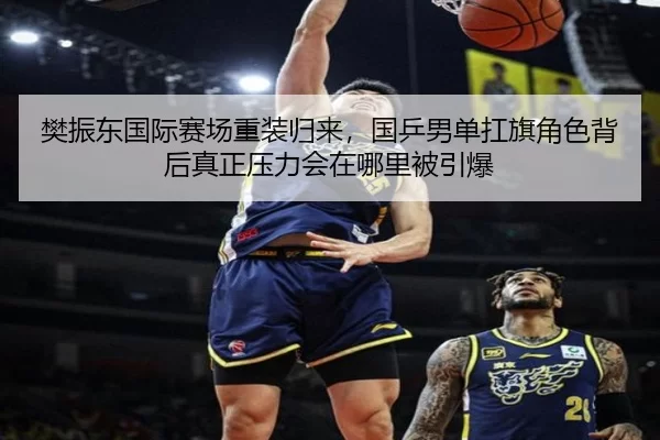 樊振东国际赛场重装归来，国乒男单扛旗角色背后真正压力会在哪里被引爆